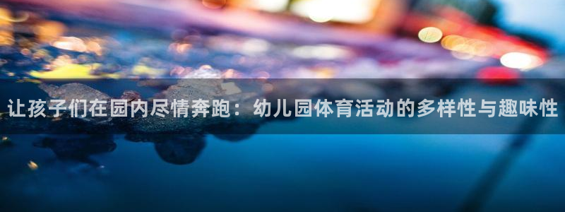欧亿体育官方正版app集团：让孩子们在园内尽情奔跑：幼儿园体