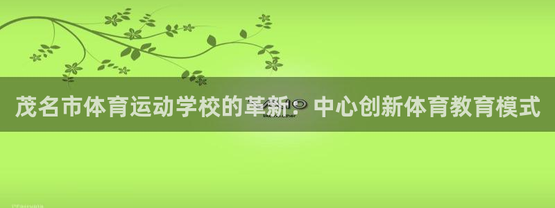 欧亿体育官方正版app官网：茂名市体育运动学校的革新：中心创