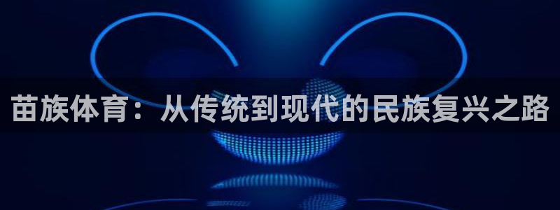 欧亿体育官方正版app官网：苗族体育：从传统到现代的民族复兴