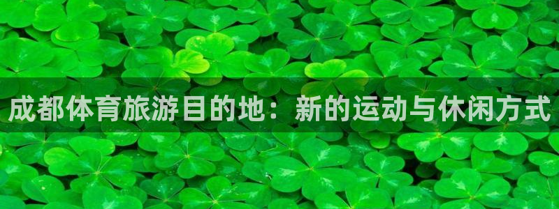 oety欧亿体育官网下载平台是正规平台吗安全吗：成都